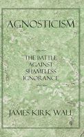 Agnosticism: The Battle Against Shameless Ignorance 1450287077 Book Cover