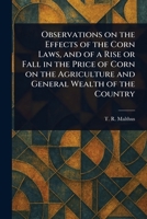 Observations on the Effects of the Corn Laws, and of a Rise or Fall in the Price of Corn on the Agriculture and General Wealth of the Country 1022941704 Book Cover