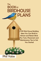 The Book of Birdhouse Plans: 11 DIY Bird House Building Ideas You Can Build to Attract and Retain Birds Plus Tools, Placement and Maintenance Tips to Get You Started 1952597803 Book Cover