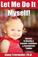 Let Me Do it Myself!: Secrets for Raising a Capable, Confident & Considerate Toddler 1530108837 Book Cover