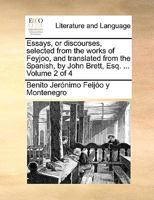 Essays, or Discourses, Selected From the Works of Feyjoo, and Translated From the Spanish, by John Brett, Esq. ... of 4; Volume 2 1023485109 Book Cover