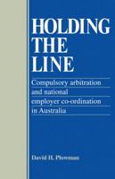 Holding the Line: Compulsory Arbitration and National Employer Co-ordination in Australia 0521125960 Book Cover