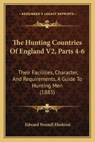 The Hunting Countries Of England V2, Parts 4-6: Their Facilities, Character, And Requirements, A Guide To Hunting Men 1437330126 Book Cover