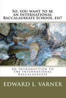 So, You Want to Be an International Baccalaureate School, Eh?: An Introduction to the International Baccalaureate 1449581676 Book Cover