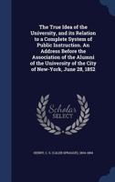 The true idea of the university, and its relation to a complete system of public instruction. An address before the Association of the alumni of the University of the city of New-York, June 28, 1852 1374177873 Book Cover