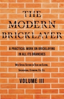 The Modern Bricklayer - A Practical Work on Bricklaying in all its Branches - Volume III 1528712625 Book Cover