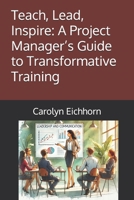 Teach, Lead, Inspire: A Project Manager’s Guide to Transformative Training B0DSG2RZY6 Book Cover