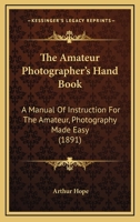 The Amateur Photographer's Hand Book: A Manual Of Instruction For The Amateur, Photography Made Easy 1167085019 Book Cover