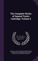 The Complete Works of Samuel Taylor Coleridge: With an Introductory Essay Upon His Philosophical and Theological Opinions, Volume 6 1144757754 Book Cover