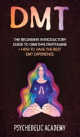 Dmt: The Beginners Introductory Guide to Dimethyltryptamine + How to Have the Best DMT Experience 1803609222 Book Cover