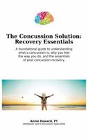 The Concussion Solution: Recovery Essentials: A foundational guide to understanding what a concussion is, why you feel the way you do, and the essentials of post concussion recovery. B0GTGF6YP3 Book Cover