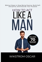 How to Act Like a Man: Biblical Steps to Stop Being Passive, Build Self-Discipline, and Discover Your Purpose B0H3D68JX1 Book Cover