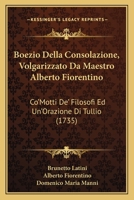 Boezio Della Consolazione, Volgarizzato Da Maestro Alberto Fiorentino: Co'Motti De' Filosofi Ed Un'Orazione Di Tullio (1735) 1166032124 Book Cover