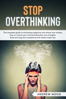 Stop Overthinking: The complete guide to eliminating negativity and relieve your anxiety. How to control your mind and declutter your thoughts. Stop worrying and complaining with these simple tips 1914172434 Book Cover