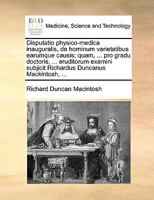 Disputatio physico-medica inauguralis, de hominum varietatibus earumque causis; quam, ... pro gradu doctoris, ... eruditorum examini subjicit Richardus Duncanus Mackintosh, ... 1170648894 Book Cover