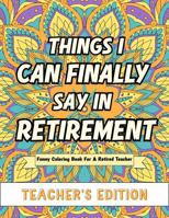 Things I Can Finally Say In Retirement: Teacher's Edition: Funny Coloring Book For A Retired Teacher B0GZKH2VWP Book Cover