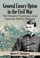 General Emory Upton in the Civil War: The Formative Experiences of an American Military Visionary 1476678901 Book Cover