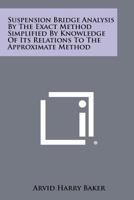 Suspension Bridge Analysis By The Exact Method Simplified By Knowledge Of Its Relations To The Approximate Method 1258274167 Book Cover