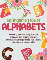 Springtime Flower Alphabets: Coloring Book Activity For Kids To Learn This Spring Season, Festive Blooming Florals ABC Pages That Makes A Great Gif B0915RP1PN Book Cover