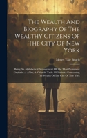 The Wealth And Biography Of The Wealthy Citizens Of The City Of New York: Being An Alphabetical Arrangement Of The Most Prominent Capitalist ...: ... Concerning The Wealth Of The City Of New York 1020408901 Book Cover