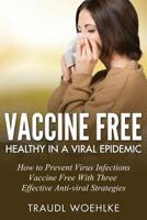 Vaccine Free Healthy in a Viral Epidemic: How to Prevent Virus Infections Vaccine-Free with Three Effective Antiviral Strategies 1535213787 Book Cover