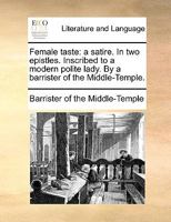 Female taste: a satire. In two epistles. Inscribed to a modern polite lady. By a barrister of the Middle-Temple. 1170622216 Book Cover
