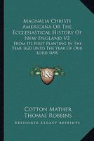 Magnalia Christi Americana or the Ecclesiastical History of New England V2: From Its First Planting in the Year 1620 Unto the Year of Our Lord 1698 1162977051 Book Cover