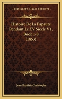 Histoire De La Papaute Pendant Le XV Siecle V1, Book 1-8 (1863) 1160110301 Book Cover