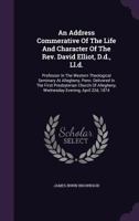 An Address Commerative Of The Life And Character Of The Rev. David Elliot, D.D., Ll.D.: Professor In The Western Theological Seminary At Allegheny, ... Wednesday Evening, April 22D, 1874. 1377989879 Book Cover