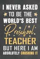 I Never Asked To Be The World's Best Preschool Teacher But Here I Am Absolutely Crushing It: Journal Notebook 108 Pages 6 x 9 Lined Writing Paper School Appreciation Day Gift from Student 1676765417 Book Cover