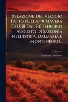 Relazione Del Viaggio Fatto Nella Primavera Di 1838 Dal RÃ(c) Federico Augusto Di Sassonia Nell'istria, Dalmazia E Montenegro... 1024775216 Book Cover