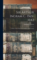 Sir Arthur Ingram C. 1565-1642; a Study of the Origns of an English Landed Family 1014913659 Book Cover