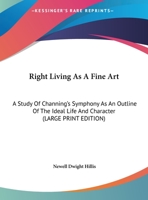 Right Living As A Fine Art: A Study Of Channing's Symphony As An Outline Of The Ideal Life And Character 1428609571 Book Cover