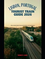 LISBON, PORTUGAL TOURIST TRAIN GUIDE 2026: Discover Lisbon’s Historic Trams, Scenic Rail Lines, and Coastal Journeys (The Train Traveler Series) B0GJM8TGZL Book Cover