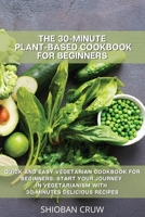 The 30-Minute Plant-Based Cookbook for Beginners: Quick and Easy Vegetarian Cookbook for Beginners. Start Your Journey in Vegetarianism with 30-Minutes Delicious Recipes 1914058747 Book Cover
