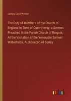 The Duty of Members of the Church of England In Time of Controversy: a Sermon Preached In the Parish Church of Reigate, At the Visitation of the Vener 3385114845 Book Cover