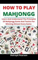 How To Play Mahjongg: Learn And Understand The Principles Of Mahjongg Game And Tactics For Winning Almost Every Game B095M4L55X Book Cover