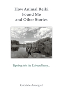 How Animal Reiki Found Me and Other Stories : Tapping into the Extraordinary ... 1982248548 Book Cover