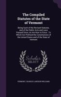 The Compiled Statutes of the State of Vermont: Being Such of the Revised Statutes, and of the Public Acts and Laws Passed Since, as Are Now in Force: To Which Are Prefixed the Constitutions of the Uni 1341445127 Book Cover