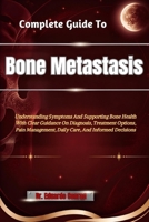 Complete Guide To Bone Metastasis: Understanding Symptoms And Supporting Bone Health With Clear Guidance On Diagnosis, Treatment Options, Pain Management, Daily Care, And Informed Decisions B0HHN85MBB Book Cover