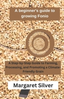 A beginner's guide to growing Fonio: A Step-by-Step Guide to Farming, Processing, and Promoting a Climate-Friendly Grain B0DRRBTLC3 Book Cover