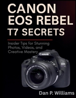 CANON EOS REBEL T7 SECRETS: Insider Tips for Stunning Photos, Videos, and Creative Mastery B0FH2JNYSZ Book Cover