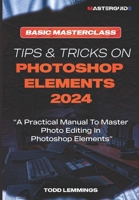 TIPS AND TRICKS ON PHOTOSHOP ELEMENTS 2024; BOOK I: BASIC MASTERCLASS: A Practical Manual To Master Photo Editing In Photoshop Elements B0CTRD8S36 Book Cover