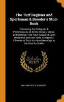 The Turf Register and Sportsman & Breeder's Stud-Book: Containing the Pedigrees & Performances of All the Horses, Mares, and Geldings That Have ... Such As Have Been Kept in the Stud As Stallio 1016407491 Book Cover