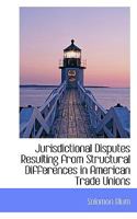 Jurisdictional Disputes Resulting from Structural Differences in American Trade Unions 0530865297 Book Cover