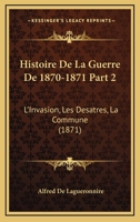 Histoire De La Guerre De 1870-1871 Part 2: L'Invasion, Les Desatres, La Commune (1871) 1161215166 Book Cover