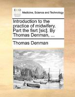 Introduction to the practice of midwifery. Part the fisrt [sic]. By Thomas Denman, ... 1170685471 Book Cover