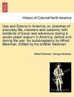 Ups and Downs in America; or, sketches of everyday life, manners and customs; with incidents of travel and adventure during a seven years' sojourn in ... Newman. Edited by his brother Newman - War 1298475511 Book Cover