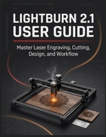 LIGHTBURN 2.1 USER GUIDE: The Complete Laser Cutting and Engraving Handbook for Beginners and Seniors — Design, Cut, Engrave, and Produce Professional Results From Your Very First Project B0HBBVWQH2 Book Cover