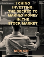 I CHING INVESTING: THE SECRET TO MAKING MONEY IN THE STOCK MARKET B0CJRVBNC8 Book Cover